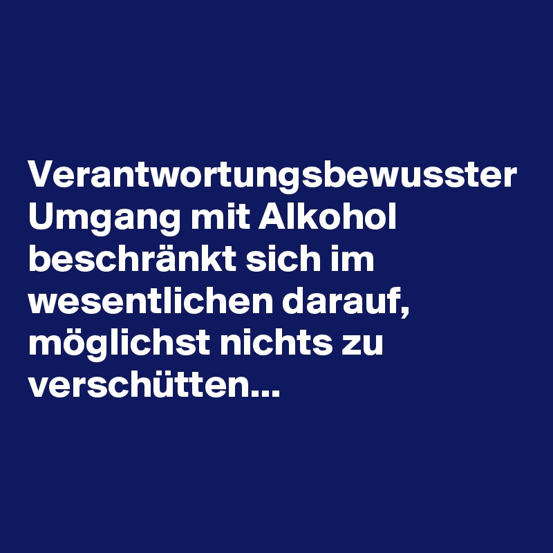 


Verantwortungsbewusster Umgang mit Alkohol beschränkt sich im wesentlichen darauf, möglichst nichts zu verschütten... 
