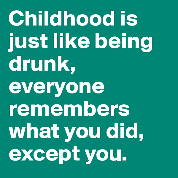 Childhood is just like being drunk, everyone remembers what you did, except you. 