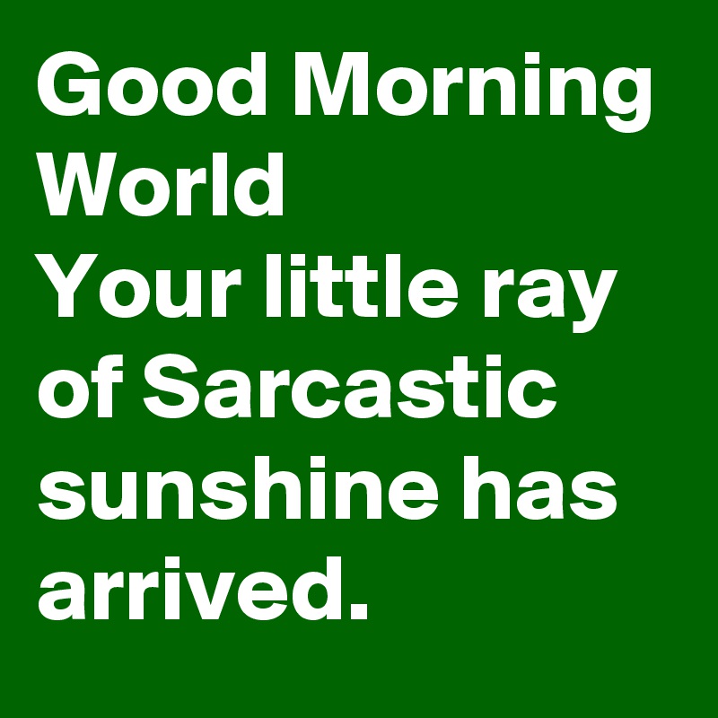 Good Morning
World
Your little ray of Sarcastic sunshine has arrived. 