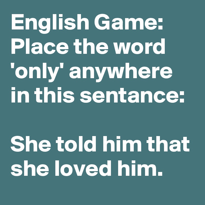 English Game:  Place the word 'only' anywhere in this sentance:

She told him that she loved him.