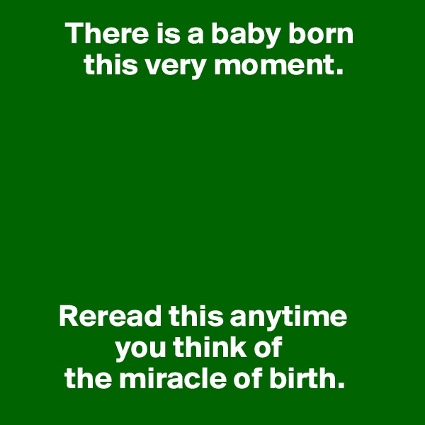        There is a baby born
          this very moment.







      Reread this anytime
               you think of
       the miracle of birth.