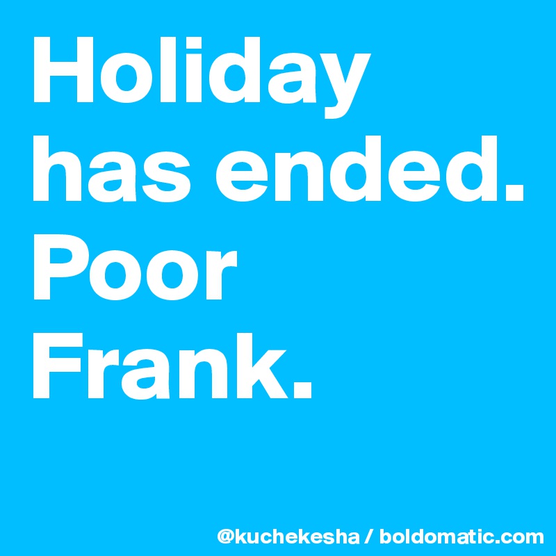 Holiday has ended.
Poor Frank.
