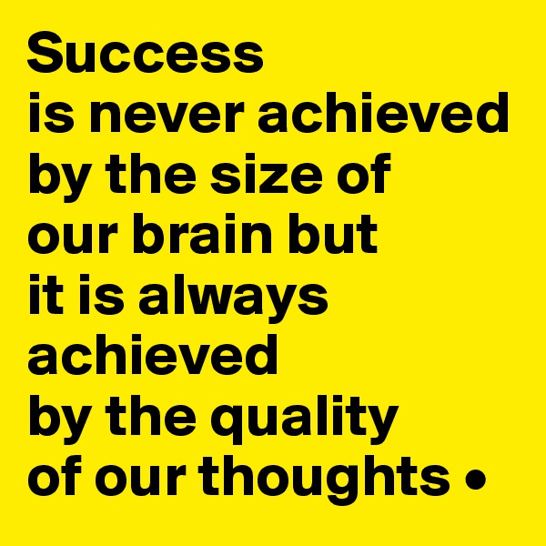 Success
is never achieved by the size of
our brain but
it is always achieved
by the quality
of our thoughts •