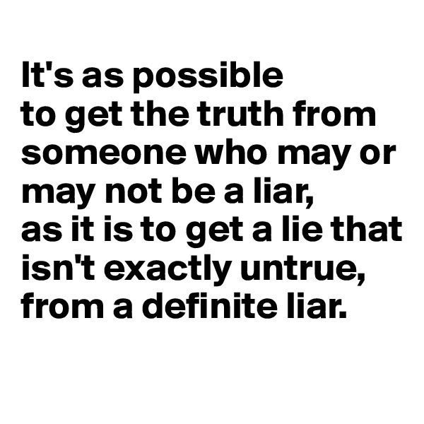 
It's as possible 
to get the truth from someone who may or may not be a liar, 
as it is to get a lie that isn't exactly untrue, from a definite liar.
