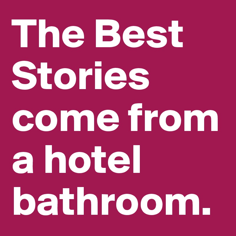 The Best Stories come from a hotel bathroom.