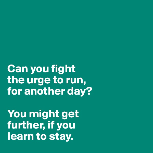 



                           
Can you fight 
the urge to run,
for another day?
                        
You might get 
further, if you 
learn to stay. 