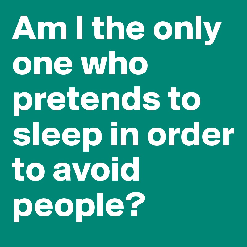 Am I the only one who pretends to sleep in order to avoid people?