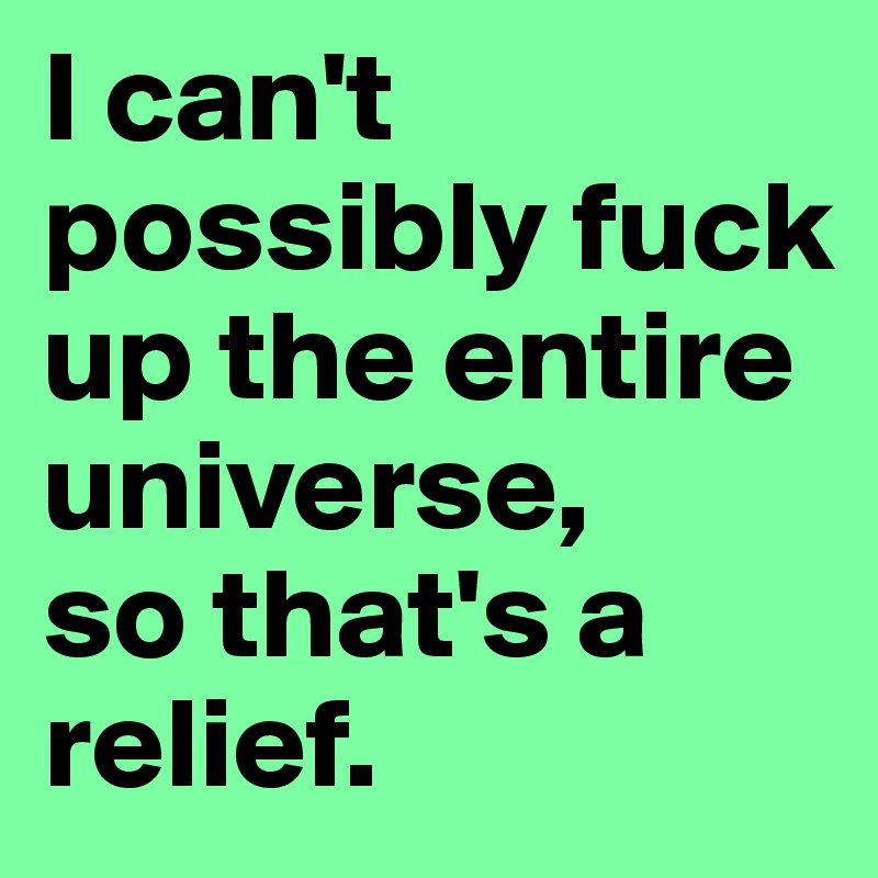 I can't possibly fuck up the entire universe, 
so that's a relief. 