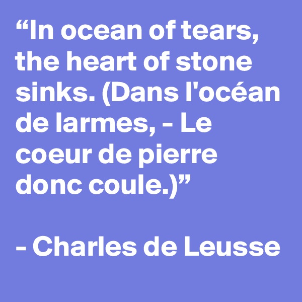 “In ocean of tears, the heart of stone sinks. (Dans l'océan de larmes, - Le coeur de pierre donc coule.)”

- Charles de Leusse