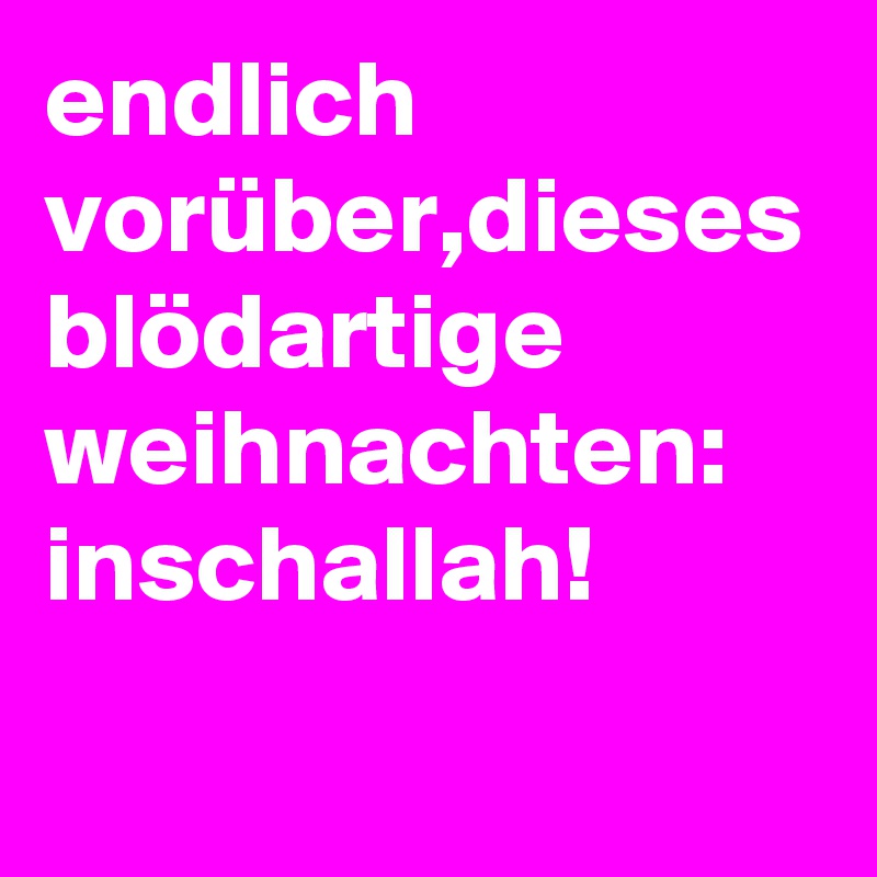 endlich vorüber,dieses blödartige weihnachten: inschallah!