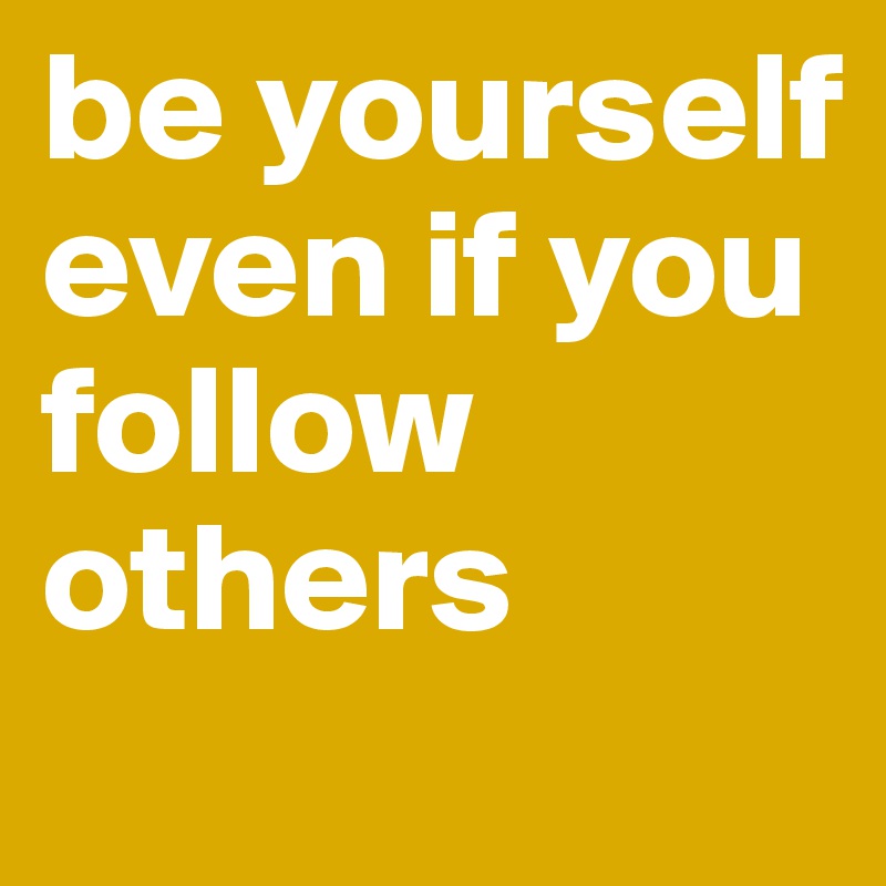 be yourself even if you follow others