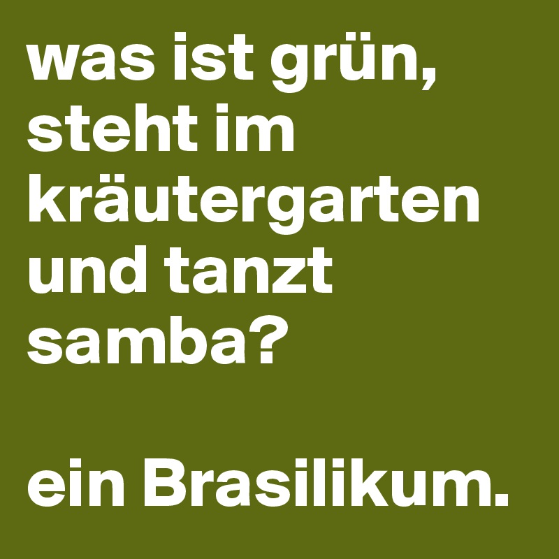 was ist grün, steht im kräutergarten und tanzt samba? 

ein Brasilikum.