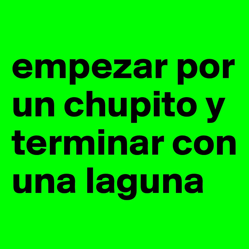 
empezar por un chupito y terminar con una laguna