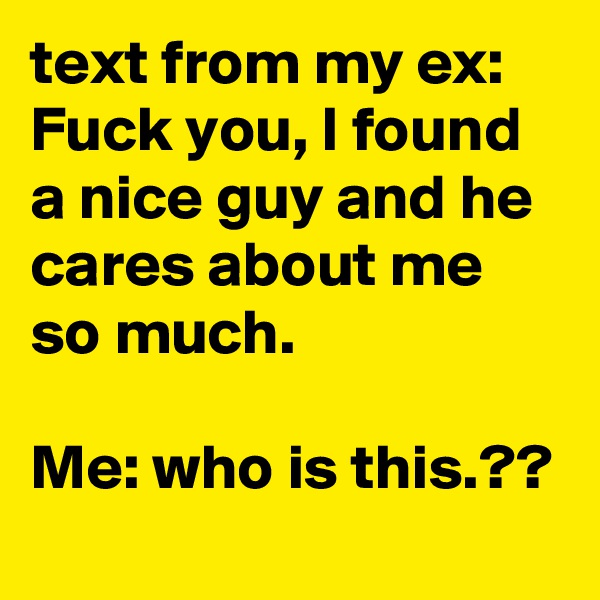 text from my ex: Fuck you, I found a nice guy and he cares about me so much.

Me: who is this.??