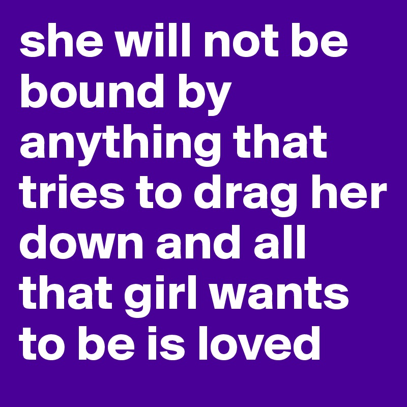 she will not be bound by anything that tries to drag her down and all that girl wants to be is loved 