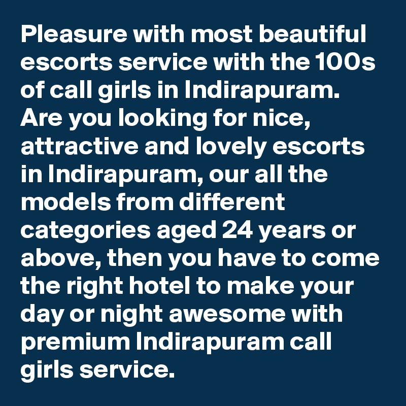 Pleasure with most beautiful escorts service with the 100s of call girls in Indirapuram. Are you looking for nice, attractive and lovely escorts in Indirapuram, our all the models from different categories aged 24 years or above, then you have to come the right hotel to make your day or night awesome with premium Indirapuram call girls service. 