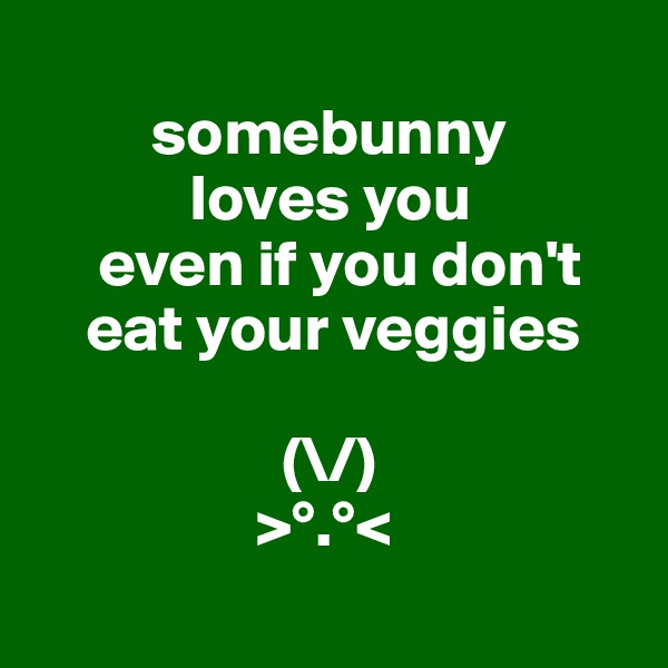 
         somebunny
            loves you 
     even if you don't
    eat your veggies

                   (\/)
                 >°.°<
