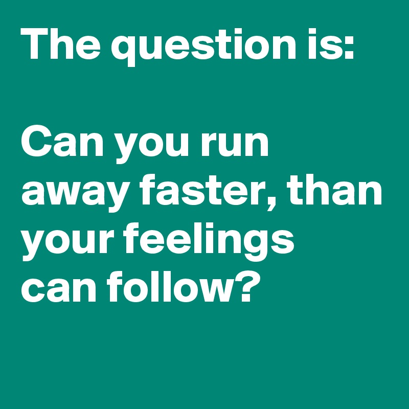 The question is:

Can you run away faster, than your feelings can follow?
