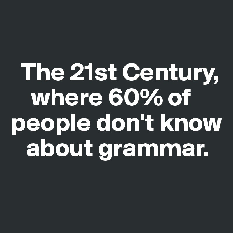 

  The 21st Century,    
    where 60% of people don't know   
   about grammar. 

