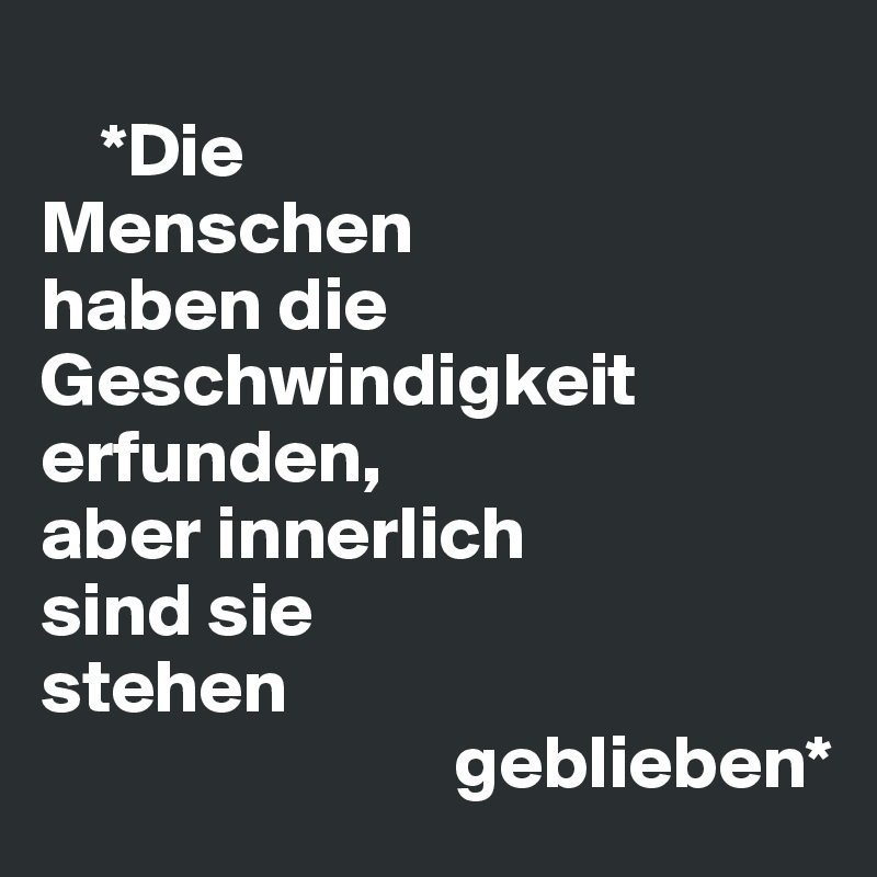  
    *Die 
Menschen 
haben die Geschwindigkeit erfunden, 
aber innerlich 
sind sie 
stehen   
                           geblieben*