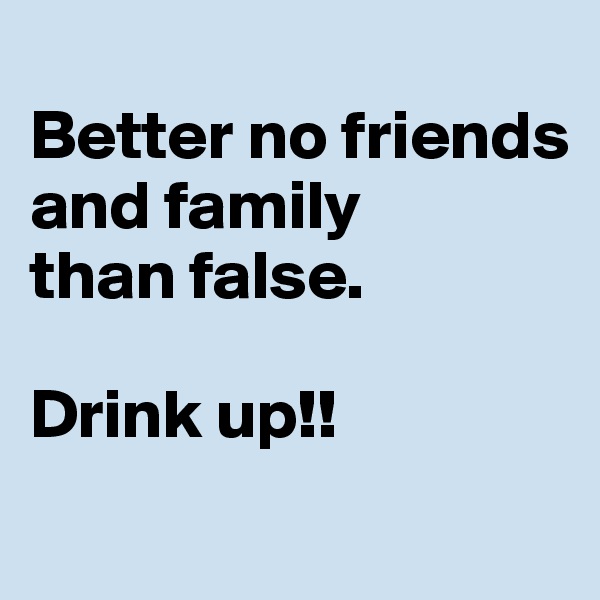 
Better no friends and family 
than false.

Drink up!!
