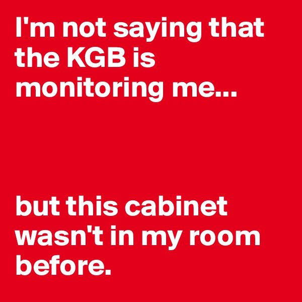 I'm not saying that the KGB is monitoring me...



but this cabinet wasn't in my room before.