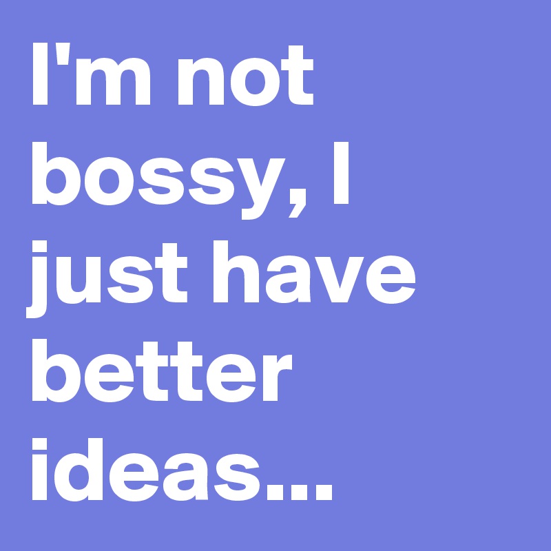 I'm not bossy, I just have better ideas...