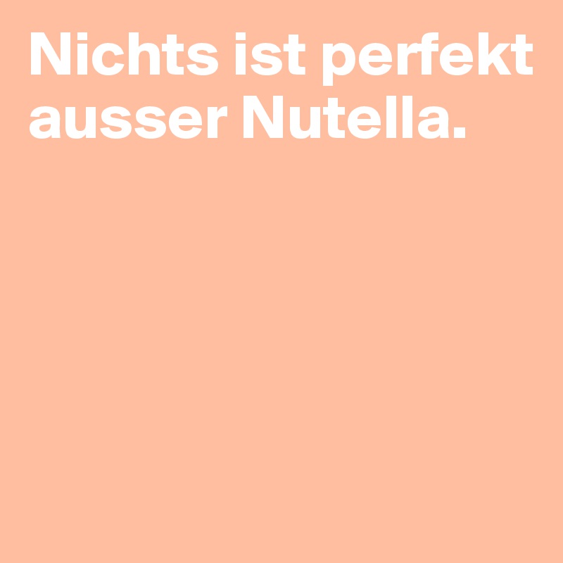 Nichts ist perfekt ausser Nutella.




