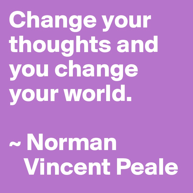 Change your thoughts and you change your world.

~ Norman 
   Vincent Peale
