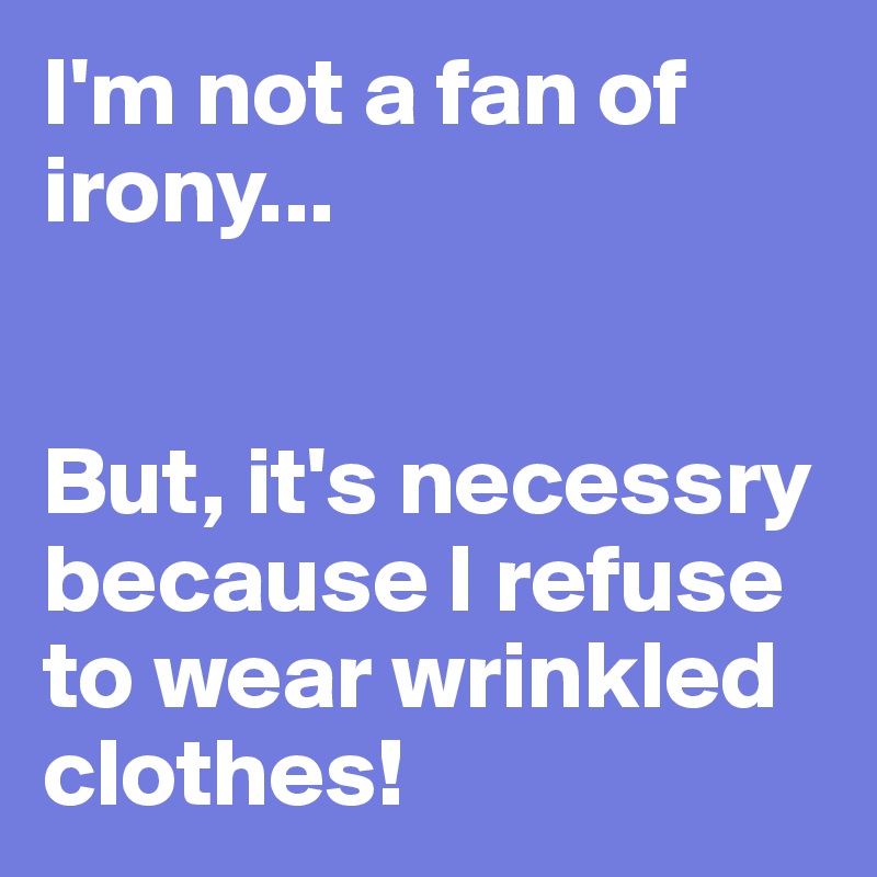 I'm not a fan of irony...


But, it's necessry because I refuse to wear wrinkled clothes!