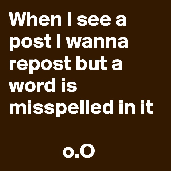 When I see a post I wanna repost but a word is misspelled in it

             o.O