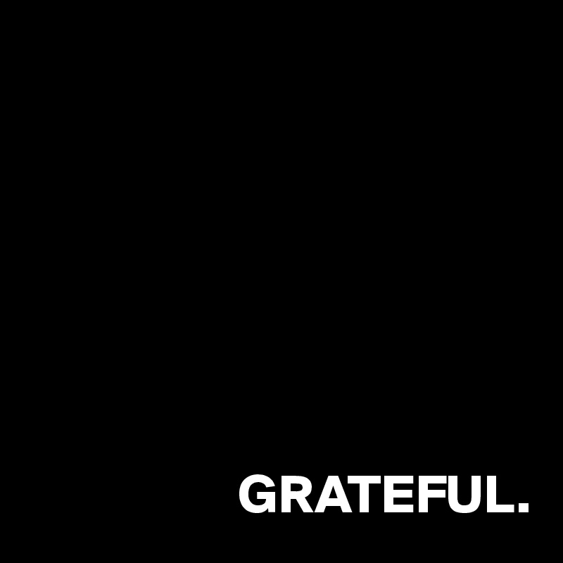 







                   GRATEFUL.