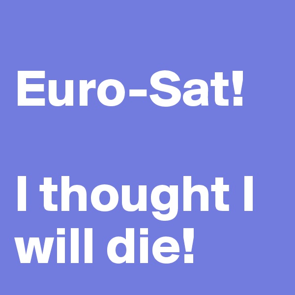 
Euro-Sat! 

I thought I will die!