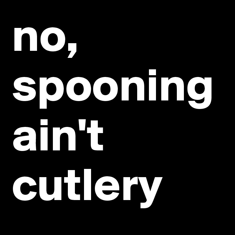 no, spooning ain't cutlery