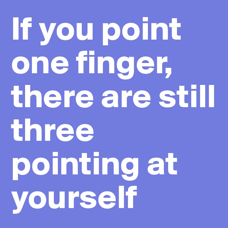 If you point one finger, there are still three pointing at yourself