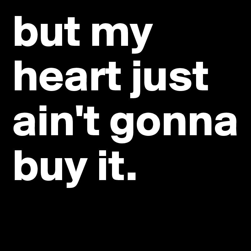but my heart just ain't gonna buy it.