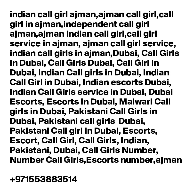 indian call girl ajman,ajman call girl,call girl in ajman,independent call girl ajman,ajman indian call girl,call girl service in ajman, ajman call girl service, indian call girls in ajman,Dubai, Call Girls In Dubai, Call Girls Dubai, Call Girl in Dubai, Indian Call girls in Dubai, Indian Call Girl in Dubai, Indian escorts Dubai, Indian Call Girls service in Dubai, Dubai Escorts, Escorts In Dubai, Malwari Call girls in Dubai, Pakistani Call Girls in Dubai, Pakistani call girls  Dubai, Pakistani Call girl in Dubai, Escorts, Escort, Call Girl, Call Girls, Indian, Pakistani, Dubai, Call Girls Number, Number Call Girls,Escorts number,ajman 
+971553883514
