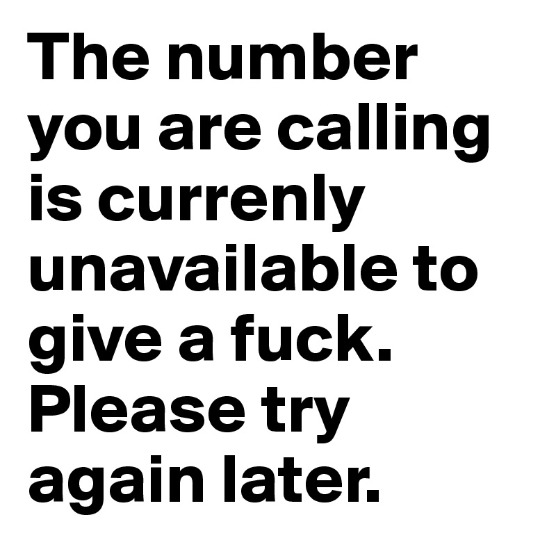 The number you are calling is currenly unavailable to give a fuck.  Please try again later.