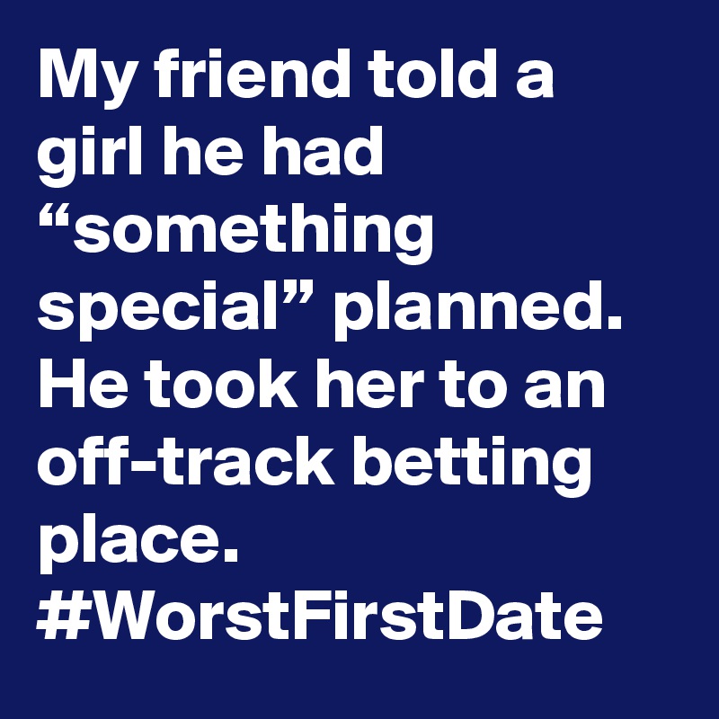 My friend told a girl he had “something special” planned. He took her to an off-track betting place. #WorstFirstDate
