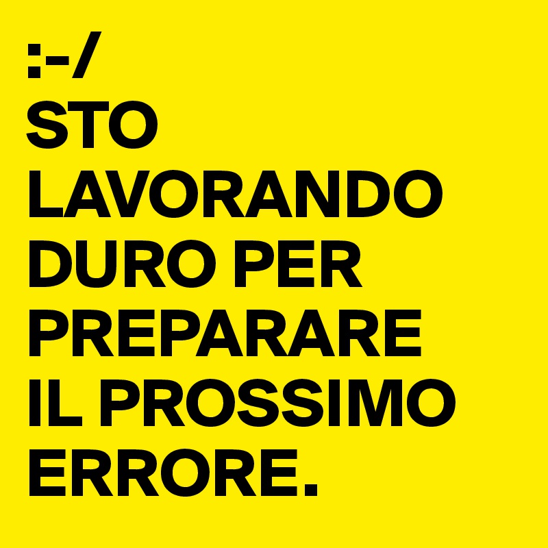:-/
STO LAVORANDO DURO PER PREPARARE
IL PROSSIMO ERRORE.