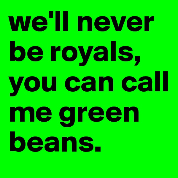 we'll never be royals, you can call me green beans.