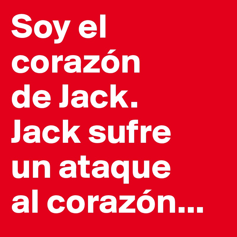 Soy el corazón 
de Jack.
Jack sufre 
un ataque 
al corazón...