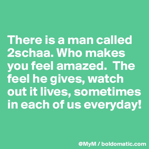 

There is a man called 2schaa. Who makes you feel amazed.  The feel he gives, watch out it lives, sometimes in each of us everyday!


