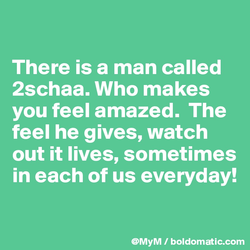 

There is a man called 2schaa. Who makes you feel amazed.  The feel he gives, watch out it lives, sometimes in each of us everyday!

