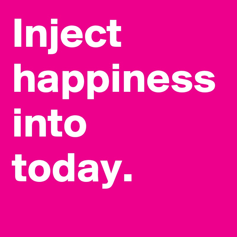 Inject happiness into today. 