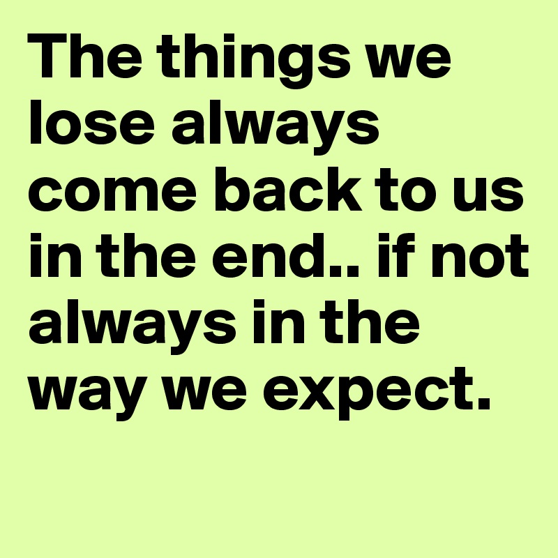 The things we lose always come back to us in the end.. if not always in the way we expect.
