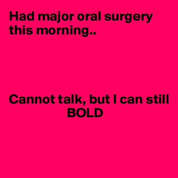Had major oral surgery this morning..




Cannot talk, but I can still
                     BOLD


