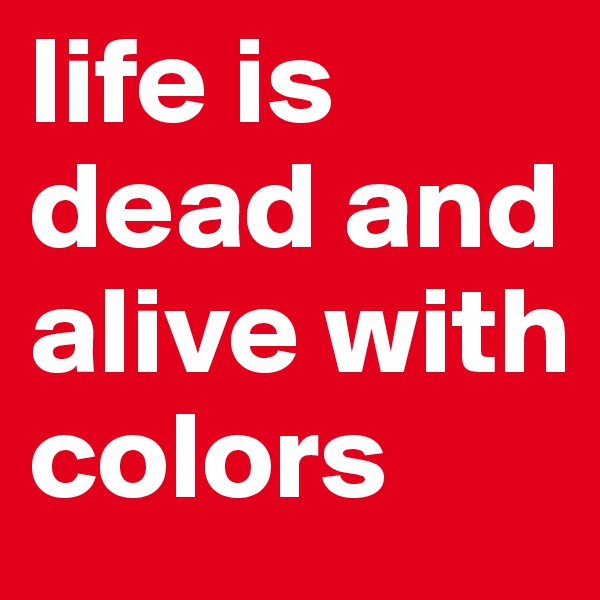life is dead and alive with colors