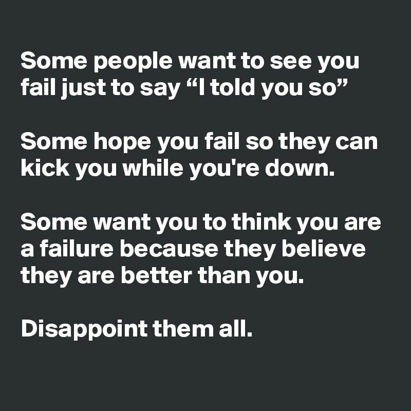 
Some people want to see you fail just to say “I told you so”

Some hope you fail so they can kick you while you're down.

Some want you to think you are a failure because they believe they are better than you. 

Disappoint them all.