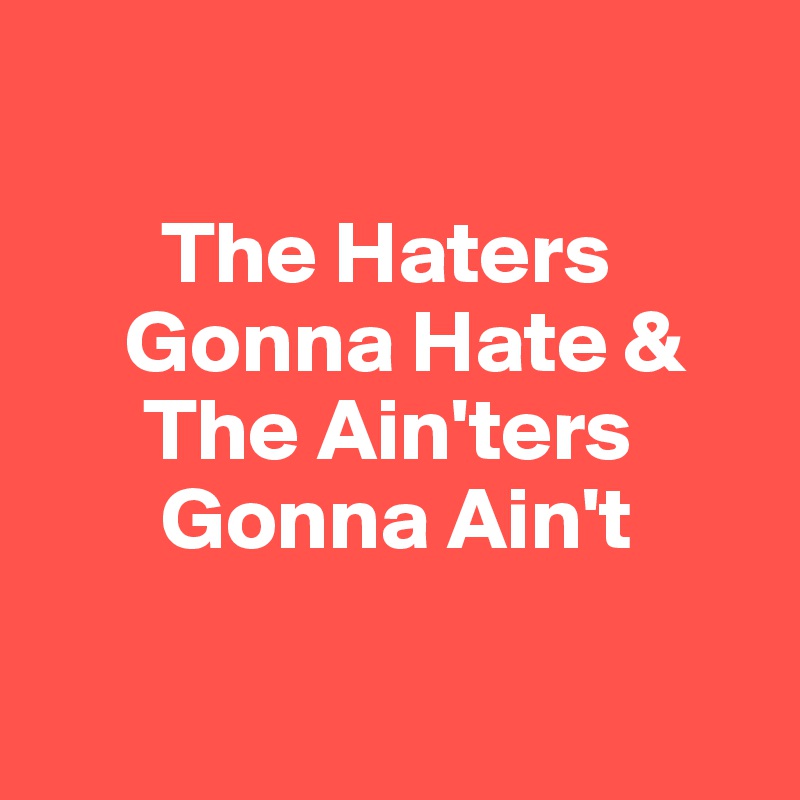 
          
       The Haters
     Gonna Hate & 
      The Ain'ters     
       Gonna Ain't

